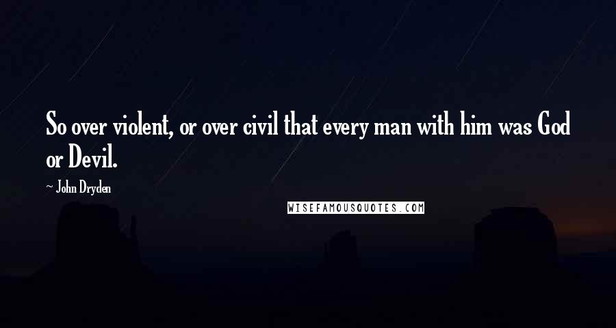 John Dryden Quotes: So over violent, or over civil that every man with him was God or Devil.