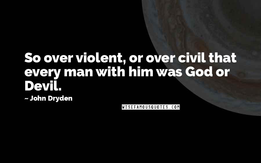 John Dryden Quotes: So over violent, or over civil that every man with him was God or Devil.