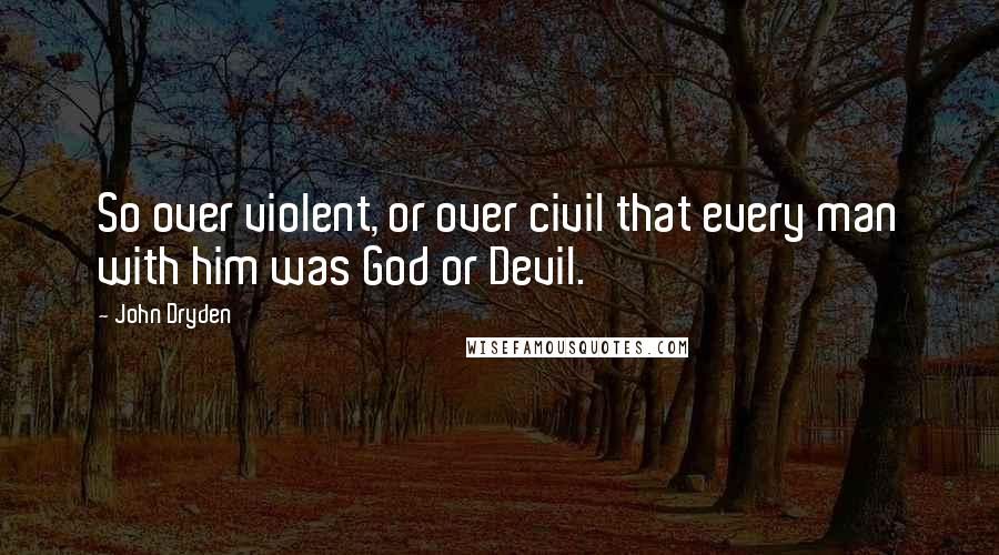 John Dryden Quotes: So over violent, or over civil that every man with him was God or Devil.