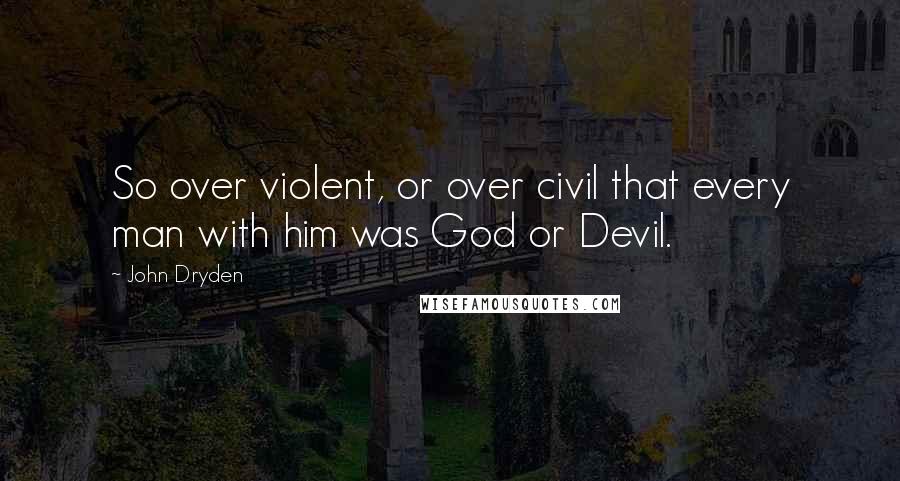 John Dryden Quotes: So over violent, or over civil that every man with him was God or Devil.