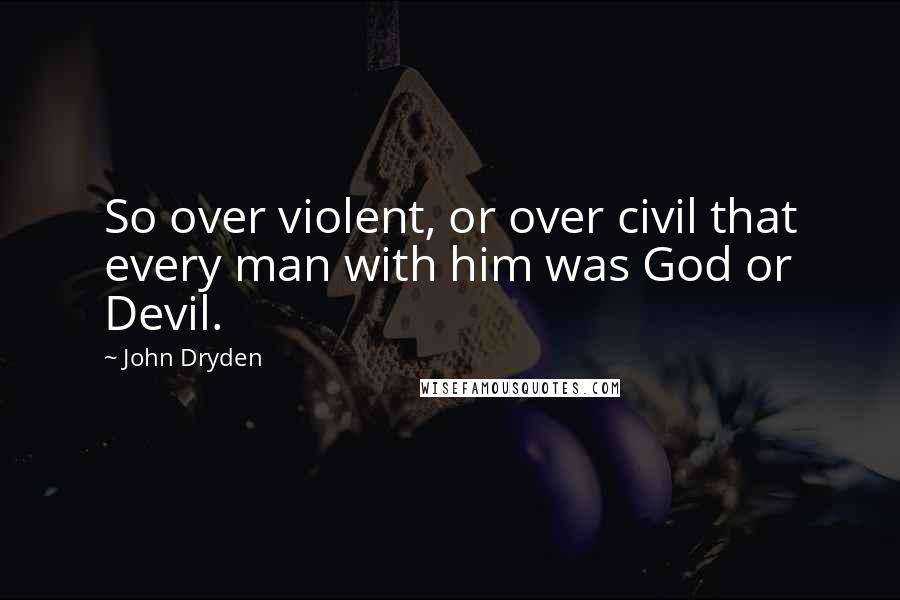 John Dryden Quotes: So over violent, or over civil that every man with him was God or Devil.