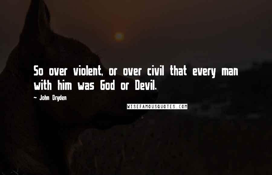 John Dryden Quotes: So over violent, or over civil that every man with him was God or Devil.