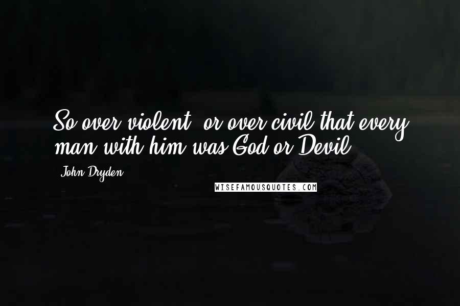 John Dryden Quotes: So over violent, or over civil that every man with him was God or Devil.