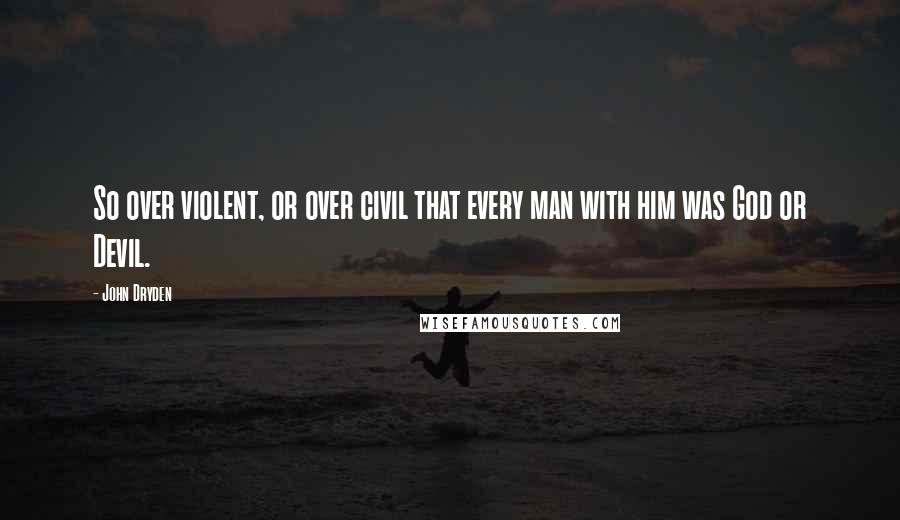 John Dryden Quotes: So over violent, or over civil that every man with him was God or Devil.