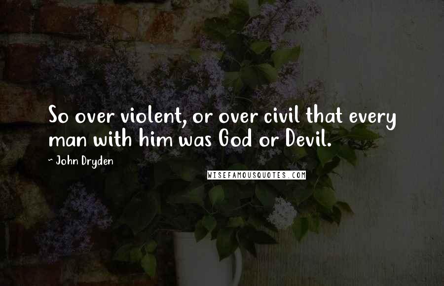 John Dryden Quotes: So over violent, or over civil that every man with him was God or Devil.