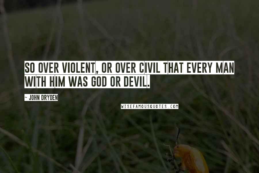 John Dryden Quotes: So over violent, or over civil that every man with him was God or Devil.