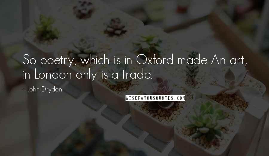 John Dryden Quotes: So poetry, which is in Oxford made An art, in London only is a trade.