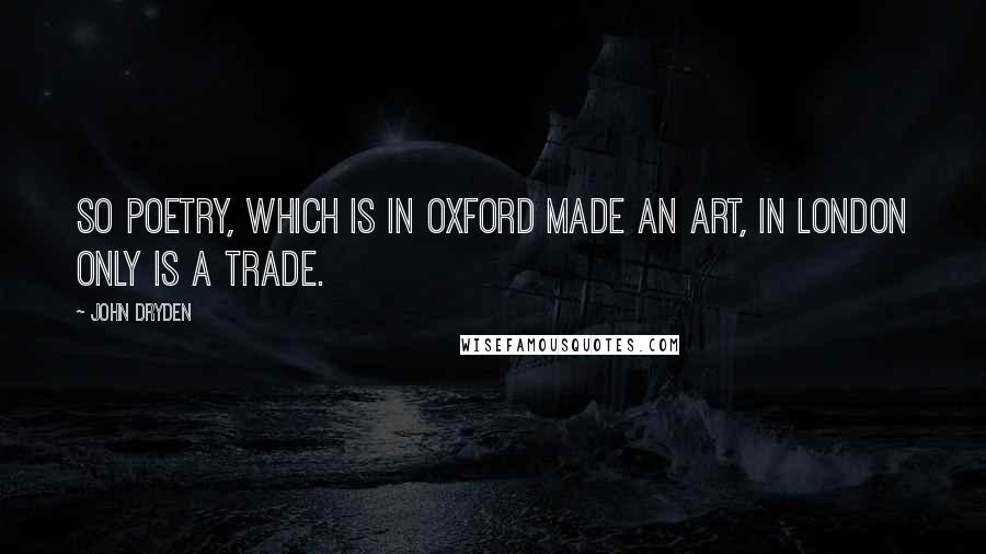 John Dryden Quotes: So poetry, which is in Oxford made An art, in London only is a trade.