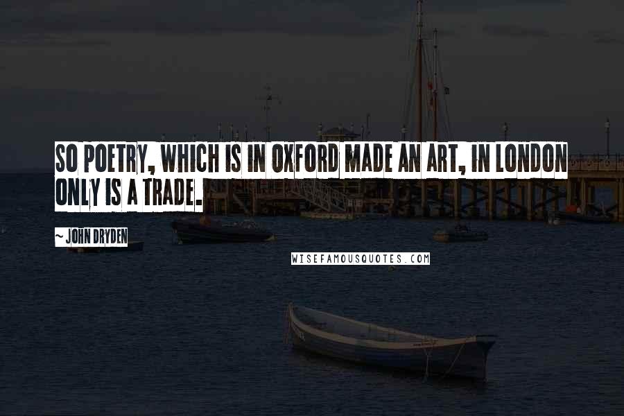 John Dryden Quotes: So poetry, which is in Oxford made An art, in London only is a trade.
