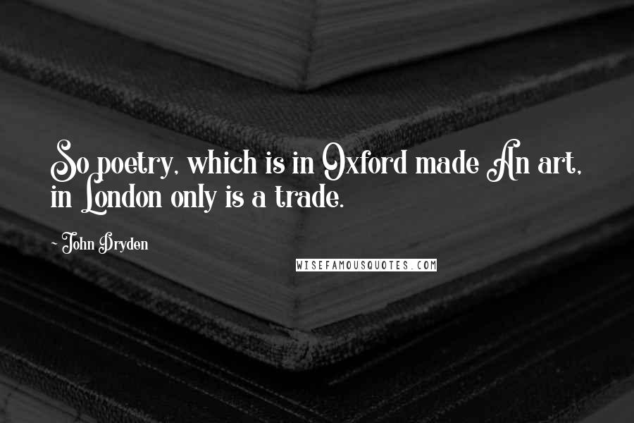 John Dryden Quotes: So poetry, which is in Oxford made An art, in London only is a trade.