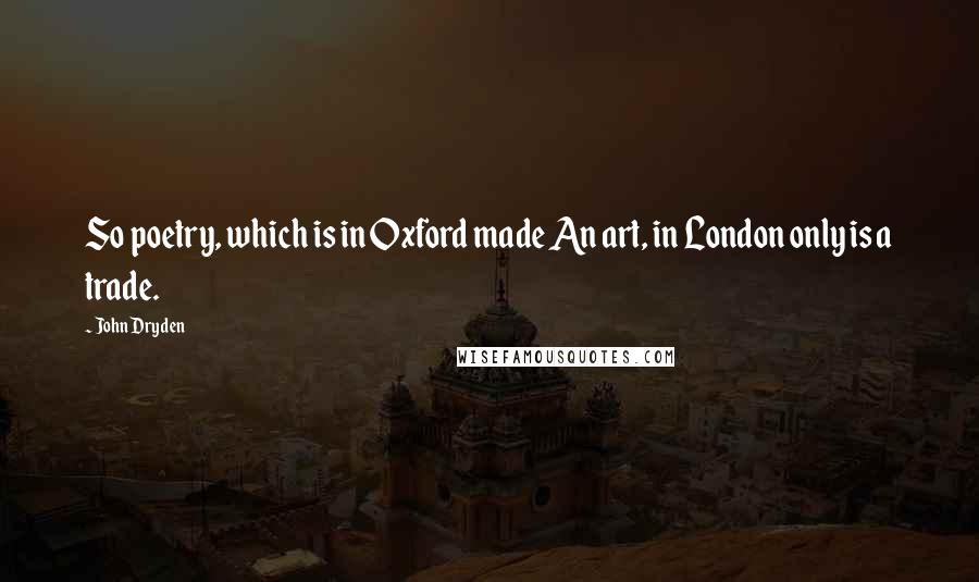 John Dryden Quotes: So poetry, which is in Oxford made An art, in London only is a trade.