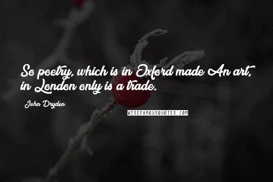 John Dryden Quotes: So poetry, which is in Oxford made An art, in London only is a trade.