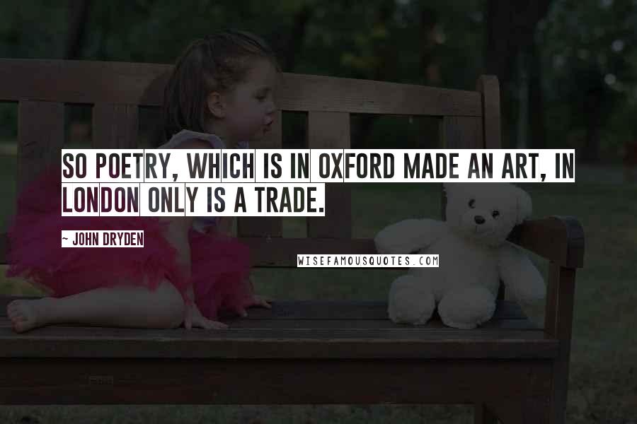 John Dryden Quotes: So poetry, which is in Oxford made An art, in London only is a trade.