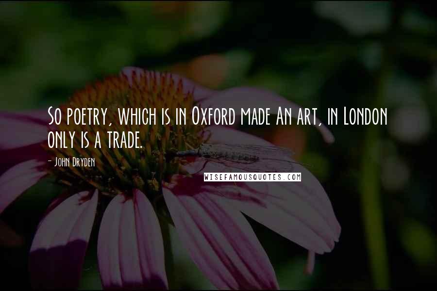 John Dryden Quotes: So poetry, which is in Oxford made An art, in London only is a trade.