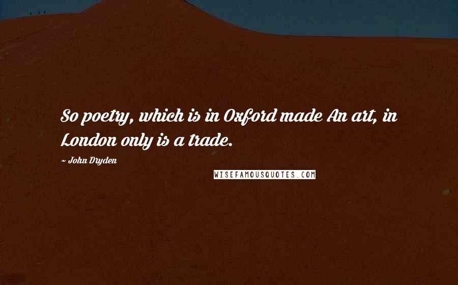 John Dryden Quotes: So poetry, which is in Oxford made An art, in London only is a trade.