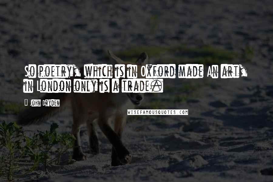 John Dryden Quotes: So poetry, which is in Oxford made An art, in London only is a trade.