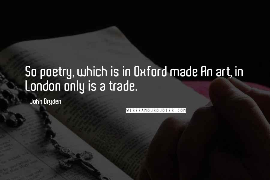 John Dryden Quotes: So poetry, which is in Oxford made An art, in London only is a trade.