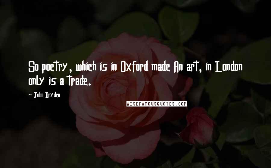 John Dryden Quotes: So poetry, which is in Oxford made An art, in London only is a trade.