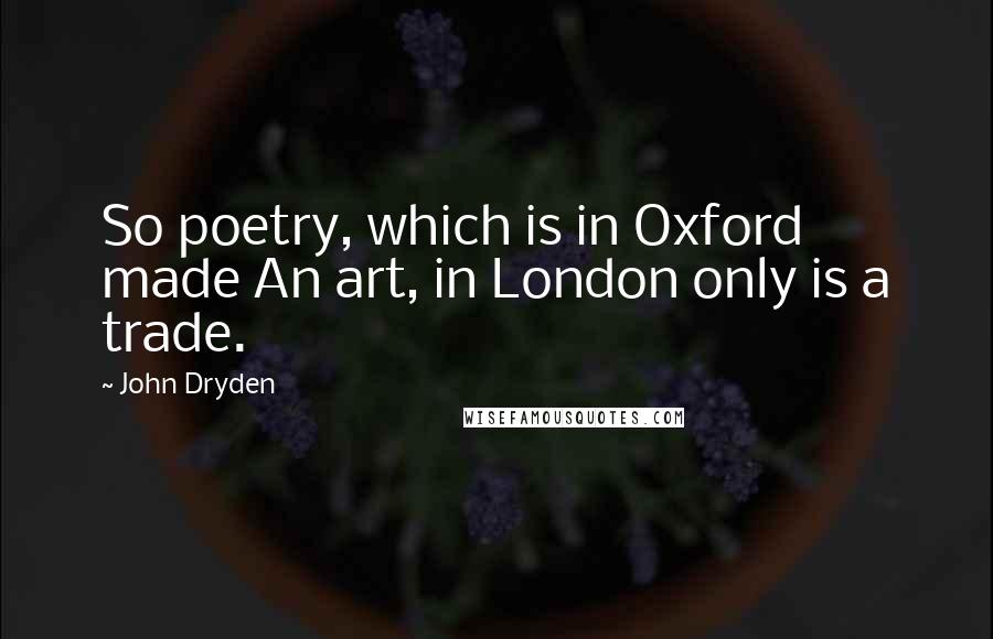John Dryden Quotes: So poetry, which is in Oxford made An art, in London only is a trade.