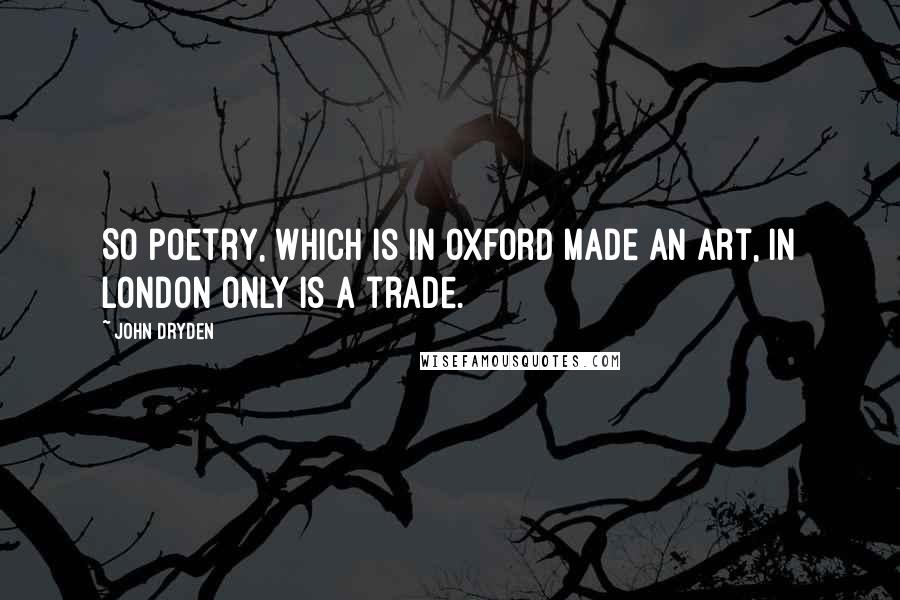 John Dryden Quotes: So poetry, which is in Oxford made An art, in London only is a trade.