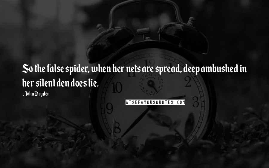John Dryden Quotes: So the false spider, when her nets are spread, deep ambushed in her silent den does lie.