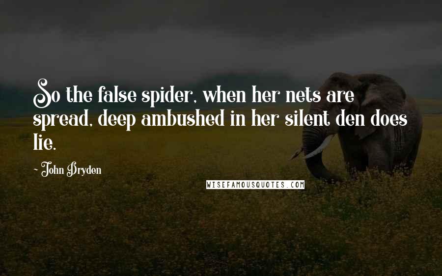 John Dryden Quotes: So the false spider, when her nets are spread, deep ambushed in her silent den does lie.