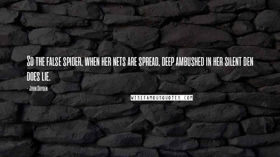 John Dryden Quotes: So the false spider, when her nets are spread, deep ambushed in her silent den does lie.