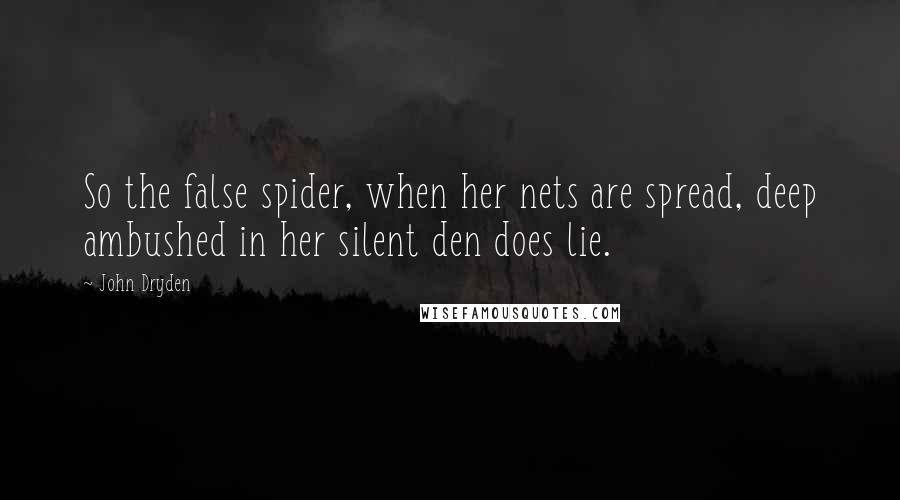 John Dryden Quotes: So the false spider, when her nets are spread, deep ambushed in her silent den does lie.