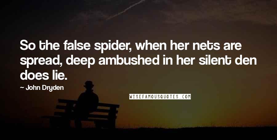 John Dryden Quotes: So the false spider, when her nets are spread, deep ambushed in her silent den does lie.