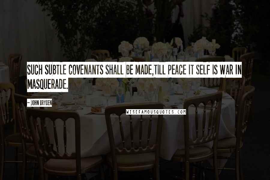 John Dryden Quotes: Such subtle Covenants shall be made,Till Peace it self is War in Masquerade.
