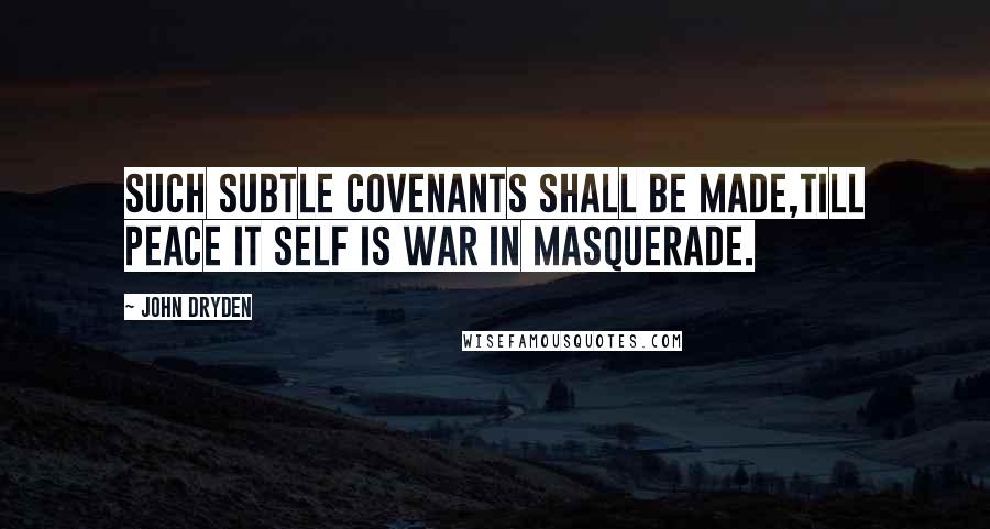 John Dryden Quotes: Such subtle Covenants shall be made,Till Peace it self is War in Masquerade.