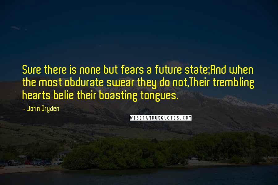 John Dryden Quotes: Sure there is none but fears a future state;And when the most obdurate swear they do not,Their trembling hearts belie their boasting tongues.