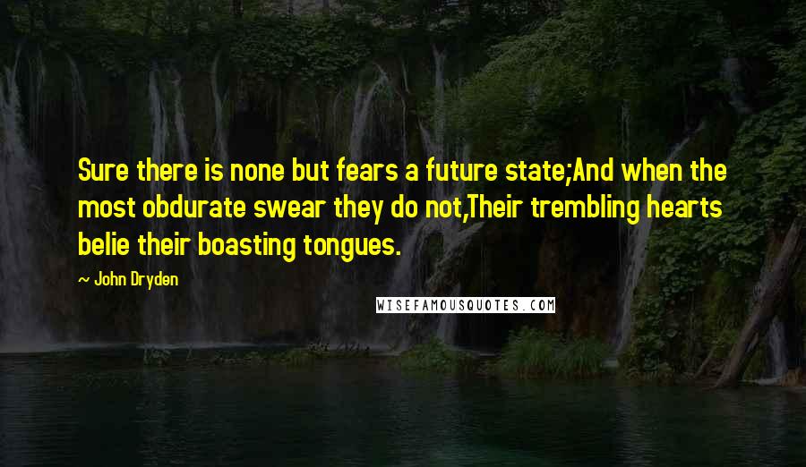 John Dryden Quotes: Sure there is none but fears a future state;And when the most obdurate swear they do not,Their trembling hearts belie their boasting tongues.