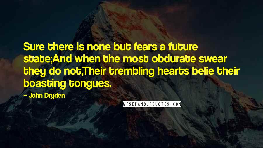 John Dryden Quotes: Sure there is none but fears a future state;And when the most obdurate swear they do not,Their trembling hearts belie their boasting tongues.