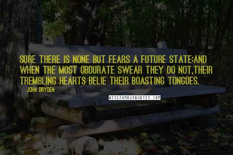 John Dryden Quotes: Sure there is none but fears a future state;And when the most obdurate swear they do not,Their trembling hearts belie their boasting tongues.