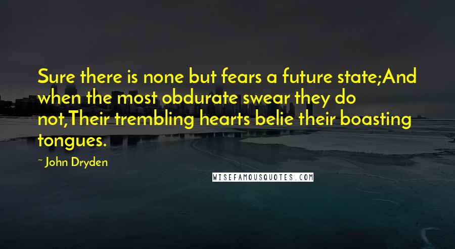 John Dryden Quotes: Sure there is none but fears a future state;And when the most obdurate swear they do not,Their trembling hearts belie their boasting tongues.