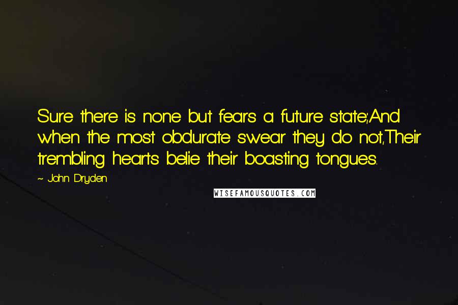 John Dryden Quotes: Sure there is none but fears a future state;And when the most obdurate swear they do not,Their trembling hearts belie their boasting tongues.