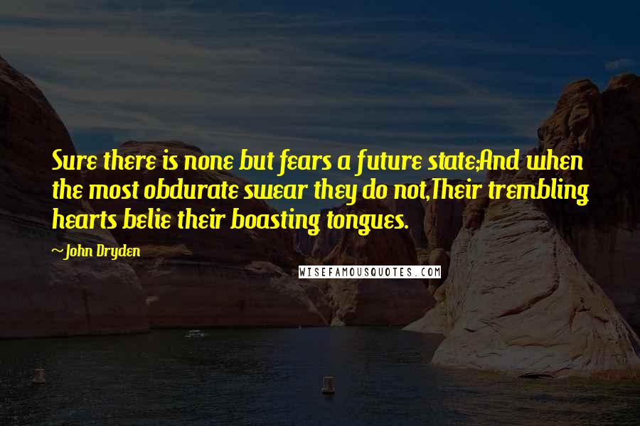 John Dryden Quotes: Sure there is none but fears a future state;And when the most obdurate swear they do not,Their trembling hearts belie their boasting tongues.