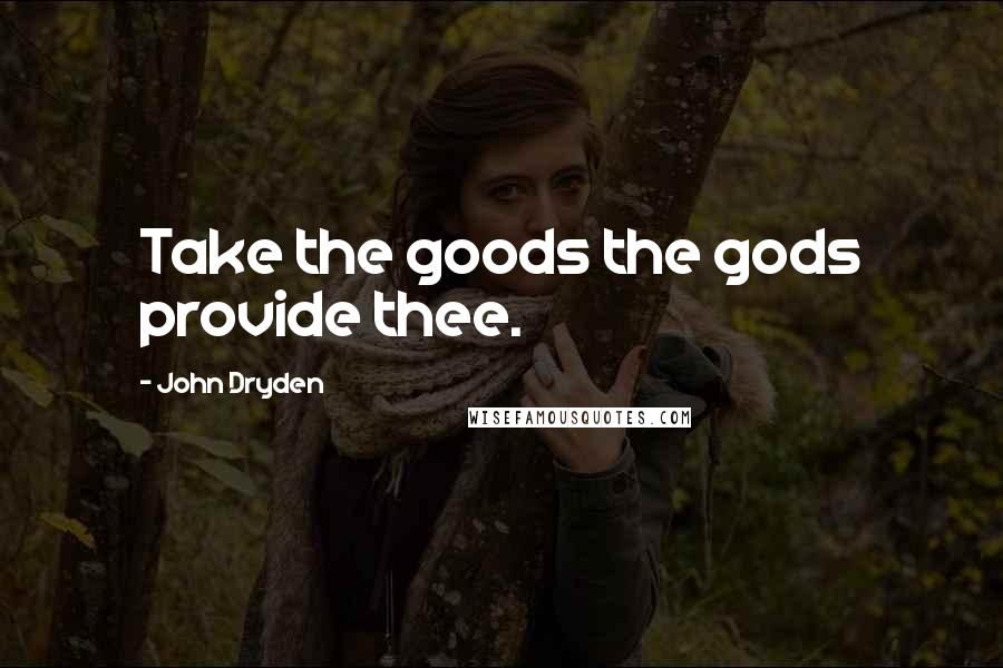John Dryden Quotes: Take the goods the gods provide thee.