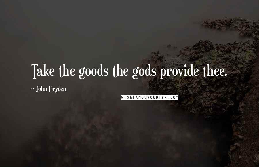 John Dryden Quotes: Take the goods the gods provide thee.