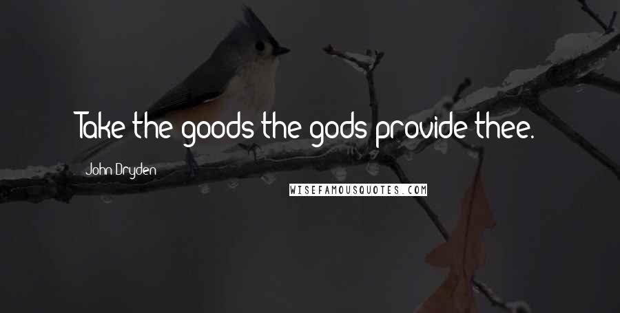 John Dryden Quotes: Take the goods the gods provide thee.