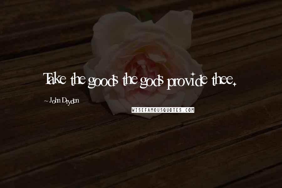 John Dryden Quotes: Take the goods the gods provide thee.