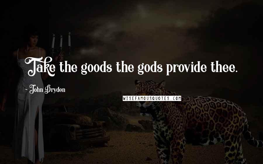 John Dryden Quotes: Take the goods the gods provide thee.