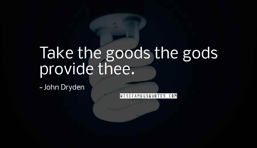John Dryden Quotes: Take the goods the gods provide thee.