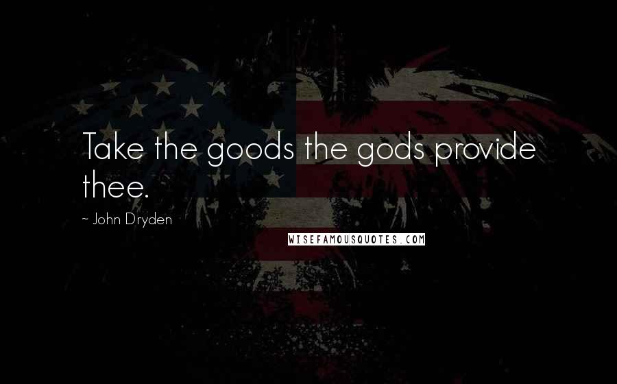 John Dryden Quotes: Take the goods the gods provide thee.