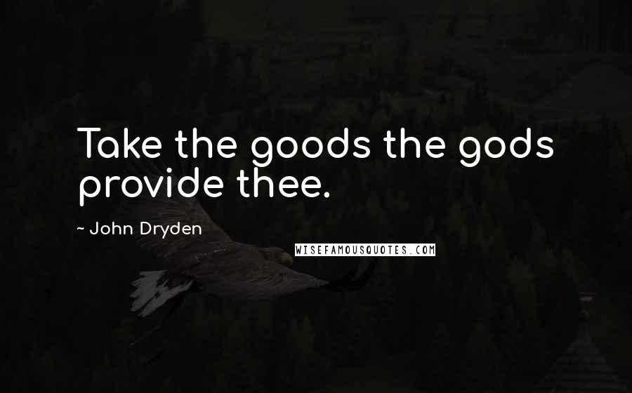 John Dryden Quotes: Take the goods the gods provide thee.
