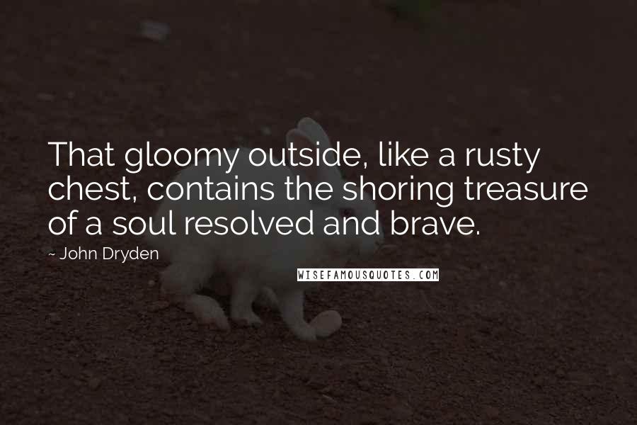 John Dryden Quotes: That gloomy outside, like a rusty chest, contains the shoring treasure of a soul resolved and brave.