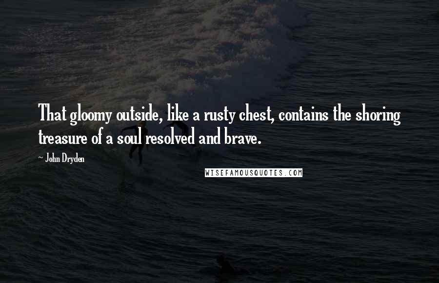 John Dryden Quotes: That gloomy outside, like a rusty chest, contains the shoring treasure of a soul resolved and brave.