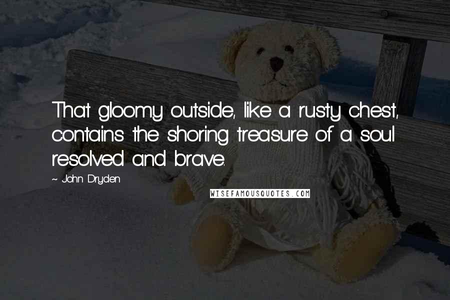 John Dryden Quotes: That gloomy outside, like a rusty chest, contains the shoring treasure of a soul resolved and brave.