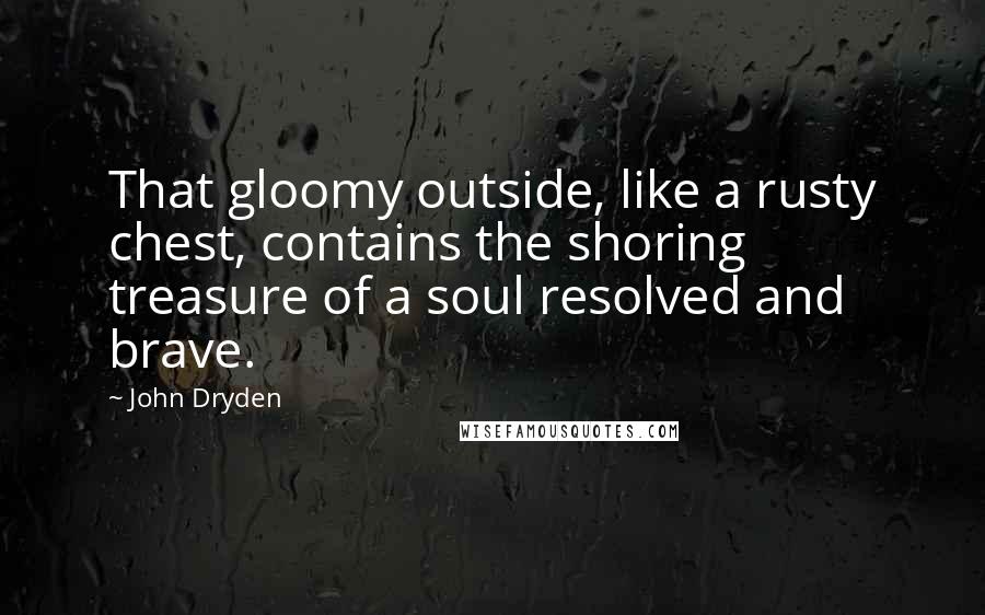 John Dryden Quotes: That gloomy outside, like a rusty chest, contains the shoring treasure of a soul resolved and brave.